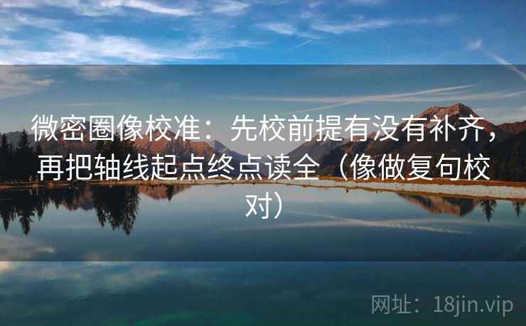 微密圈像校准：先校前提有没有补齐，再把轴线起点终点读全（像做复句校对）