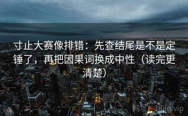 寸止大赛像排错：先查结尾是不是定锤了，再把因果词换成中性（读完更清楚）