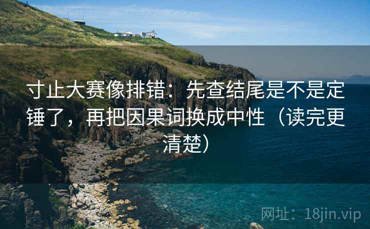 寸止大赛像排错：先查结尾是不是定锤了，再把因果词换成中性（读完更清楚）