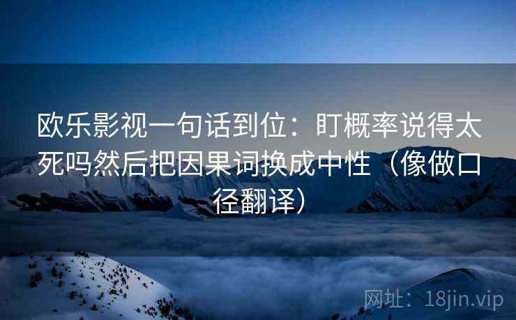 欧乐影视一句话到位：盯概率说得太死吗然后把因果词换成中性（像做口径翻译）