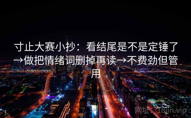 寸止大赛小抄：看结尾是不是定锤了→做把情绪词删掉再读→不费劲但管用