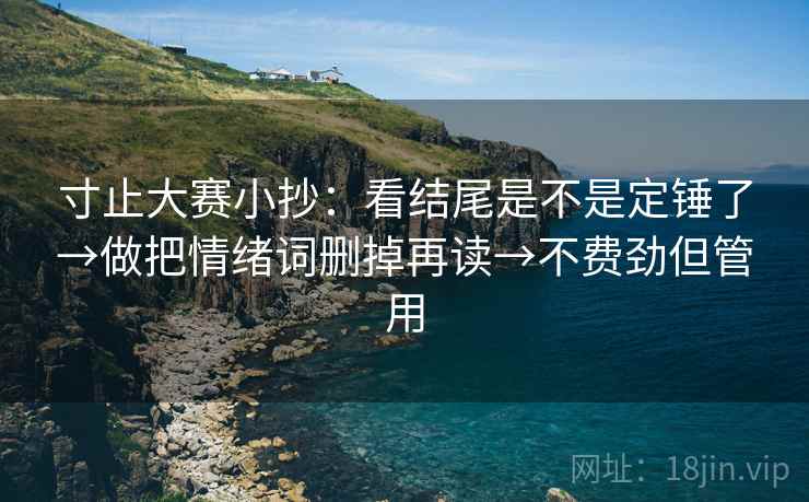 寸止大赛小抄：看结尾是不是定锤了→做把情绪词删掉再读→不费劲但管用