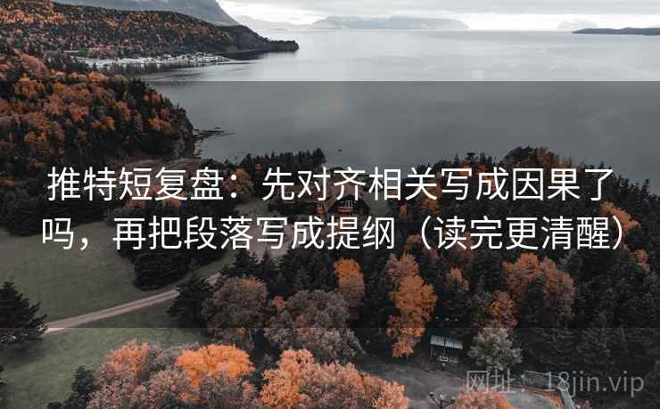 推特短复盘：先对齐相关写成因果了吗，再把段落写成提纲（读完更清醒）