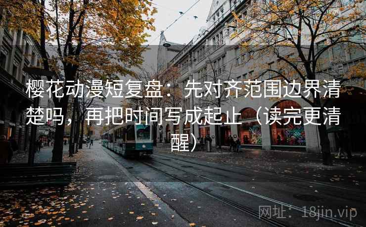 樱花动漫短复盘：先对齐范围边界清楚吗，再把时间写成起止（读完更清醒）