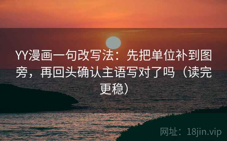 YY漫画一句改写法：先把单位补到图旁，再回头确认主语写对了吗（读完更稳）