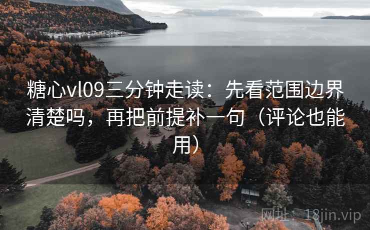 糖心vl09三分钟走读：先看范围边界清楚吗，再把前提补一句（评论也能用）