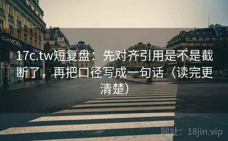 17c.tw短复盘：先对齐引用是不是截断了，再把口径写成一句话（读完更清楚）