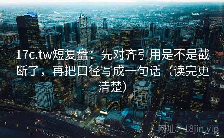 17c.tw短复盘：先对齐引用是不是截断了，再把口径写成一句话（读完更清楚）