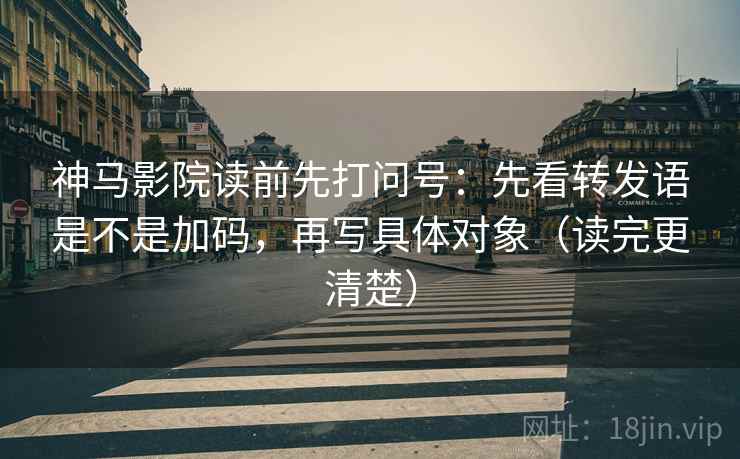 神马影院读前先打问号：先看转发语是不是加码，再写具体对象（读完更清楚）