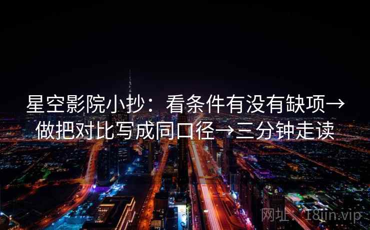 星空影院小抄：看条件有没有缺项→做把对比写成同口径→三分钟走读