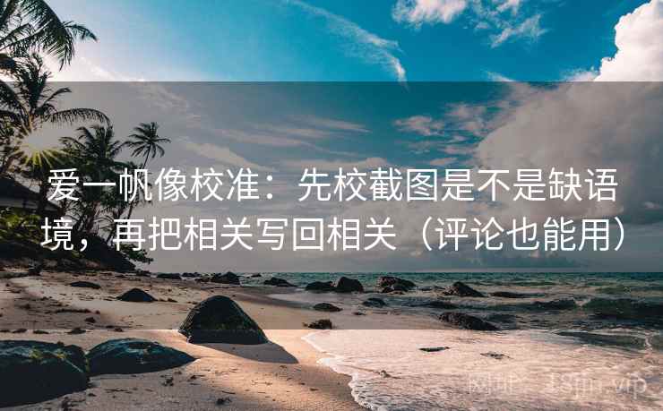 爱一帆像校准：先校截图是不是缺语境，再把相关写回相关（评论也能用）