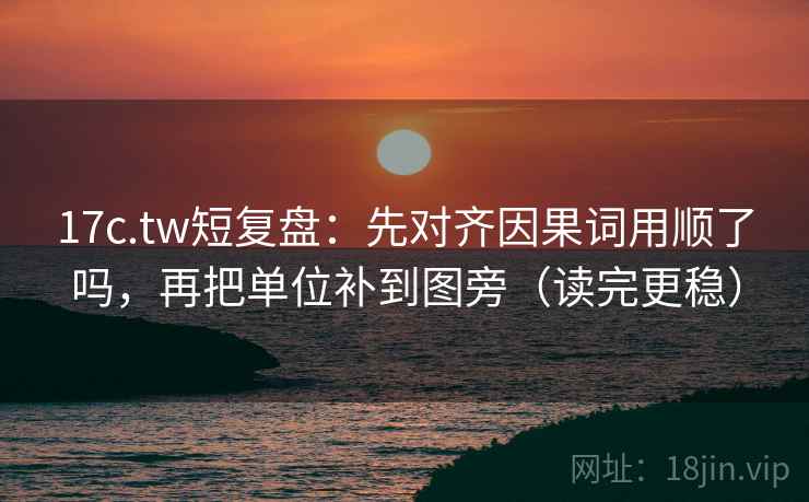 17c.tw短复盘：先对齐因果词用顺了吗，再把单位补到图旁（读完更稳）