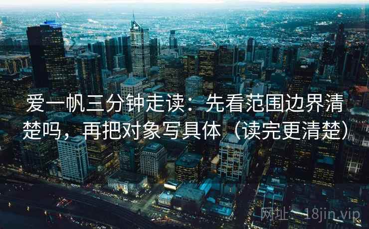 爱一帆三分钟走读：先看范围边界清楚吗，再把对象写具体（读完更清楚）