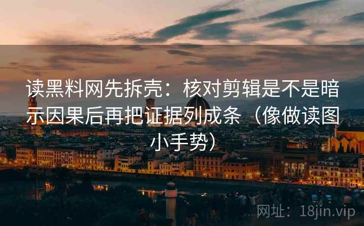 读黑料网先拆壳：核对剪辑是不是暗示因果后再把证据列成条（像做读图小手势）