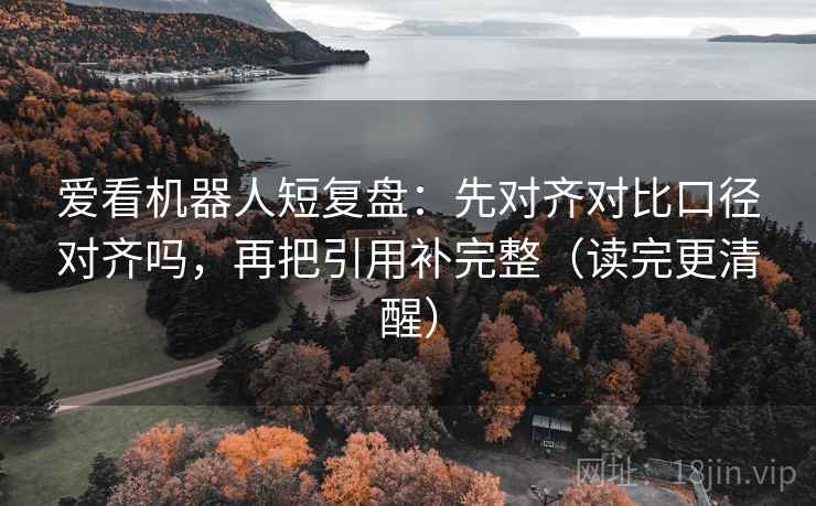 爱看机器人短复盘：先对齐对比口径对齐吗，再把引用补完整（读完更清醒）