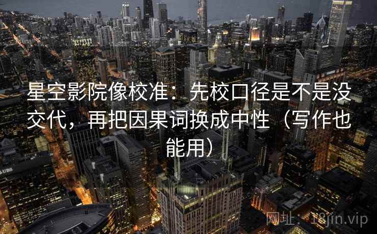 星空影院像校准：先校口径是不是没交代，再把因果词换成中性（写作也能用）