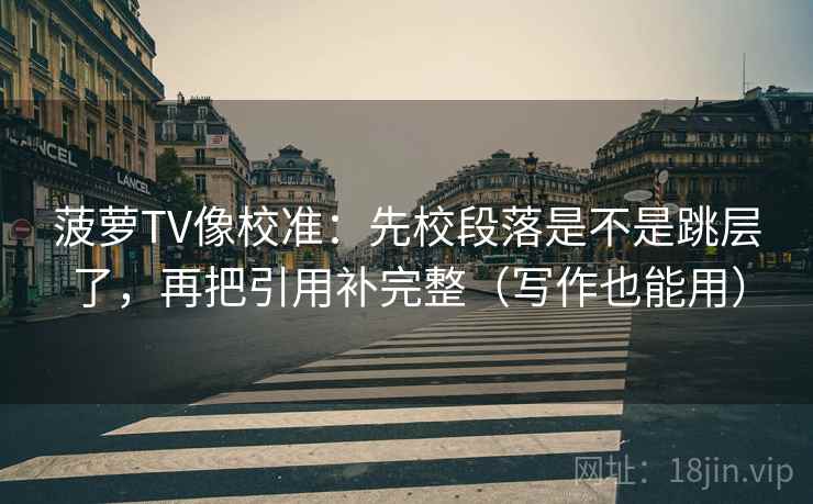 菠萝TV像校准：先校段落是不是跳层了，再把引用补完整（写作也能用）