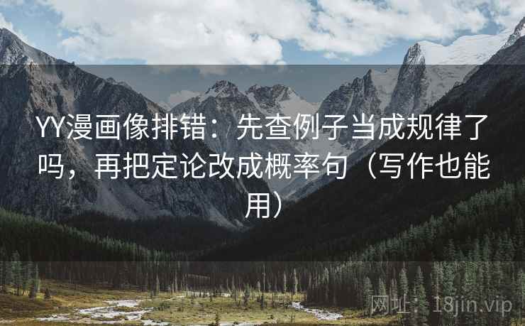 YY漫画像排错：先查例子当成规律了吗，再把定论改成概率句（写作也能用）