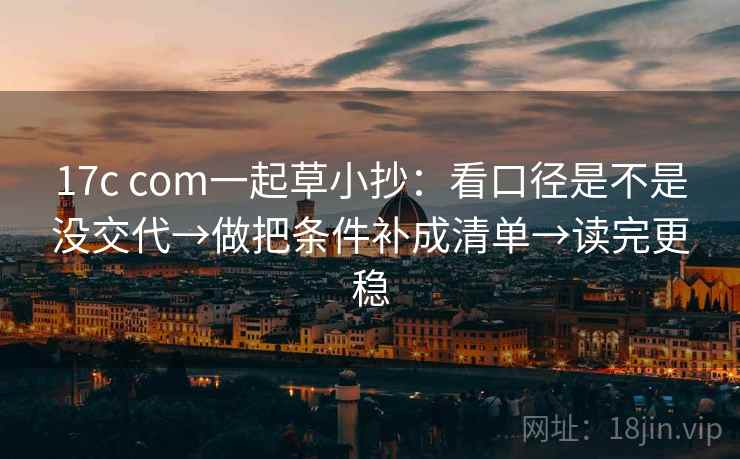 17c com一起草小抄：看口径是不是没交代→做把条件补成清单→读完更稳