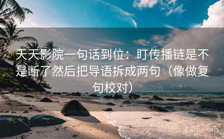 天天影院一句话到位：盯传播链是不是断了然后把导语拆成两句（像做复句校对）