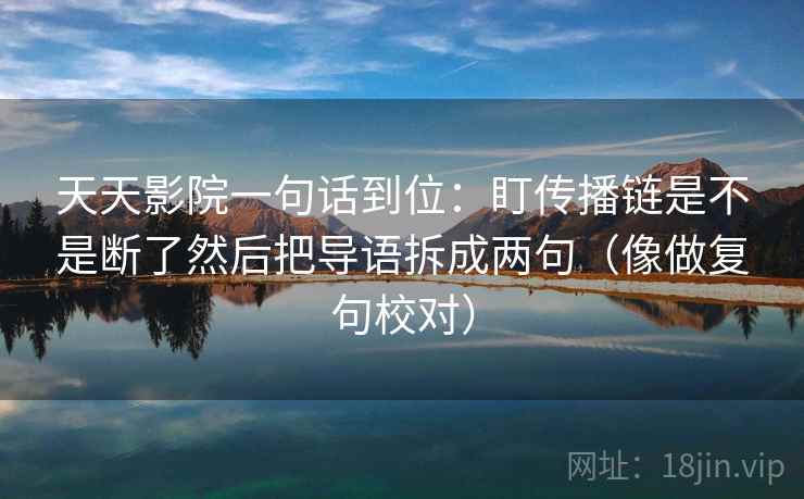天天影院一句话到位：盯传播链是不是断了然后把导语拆成两句（像做复句校对）