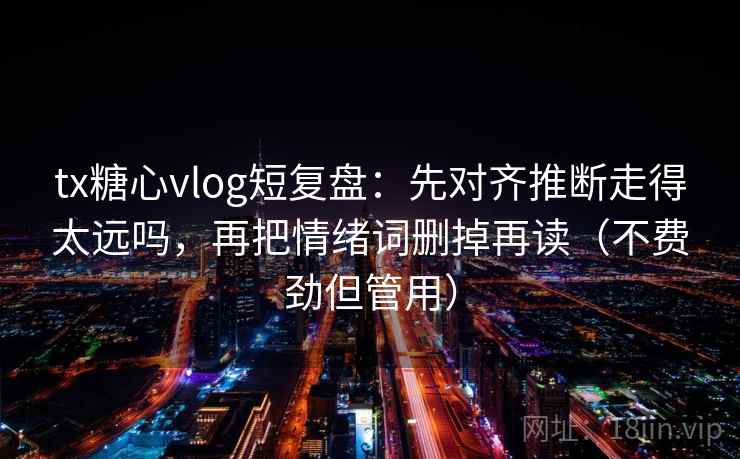 tx糖心vlog短复盘：先对齐推断走得太远吗，再把情绪词删掉再读（不费劲但管用）