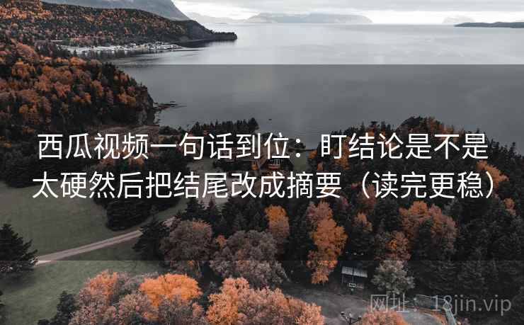 西瓜视频一句话到位：盯结论是不是太硬然后把结尾改成摘要（读完更稳）