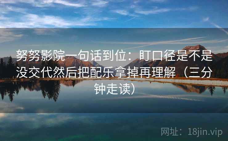 努努影院一句话到位：盯口径是不是没交代然后把配乐拿掉再理解（三分钟走读）