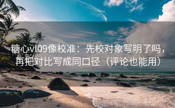 糖心vl09像校准：先校对象写明了吗，再把对比写成同口径（评论也能用）