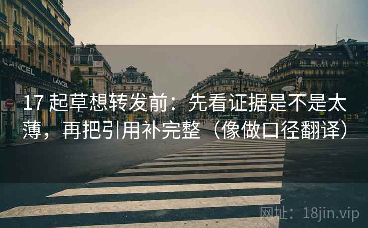 17 起草想转发前：先看证据是不是太薄，再把引用补完整（像做口径翻译）