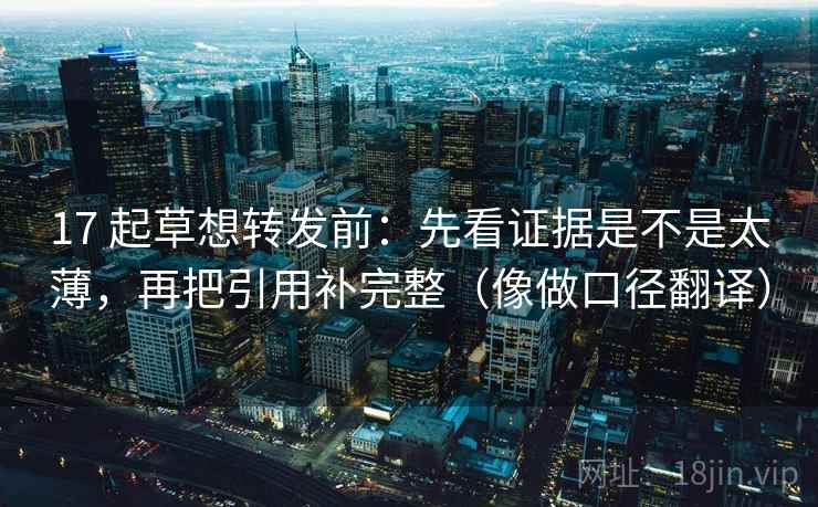 17 起草想转发前：先看证据是不是太薄，再把引用补完整（像做口径翻译）