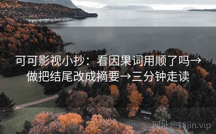 可可影视小抄：看因果词用顺了吗→做把结尾改成摘要→三分钟走读