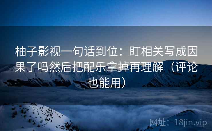 柚子影视一句话到位：盯相关写成因果了吗然后把配乐拿掉再理解（评论也能用）