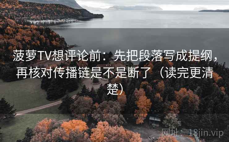菠萝TV想评论前：先把段落写成提纲，再核对传播链是不是断了（读完更清楚）