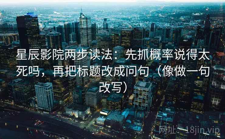星辰影院两步读法：先抓概率说得太死吗，再把标题改成问句（像做一句改写）
