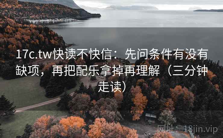 17c.tw快读不快信：先问条件有没有缺项，再把配乐拿掉再理解（三分钟走读）
