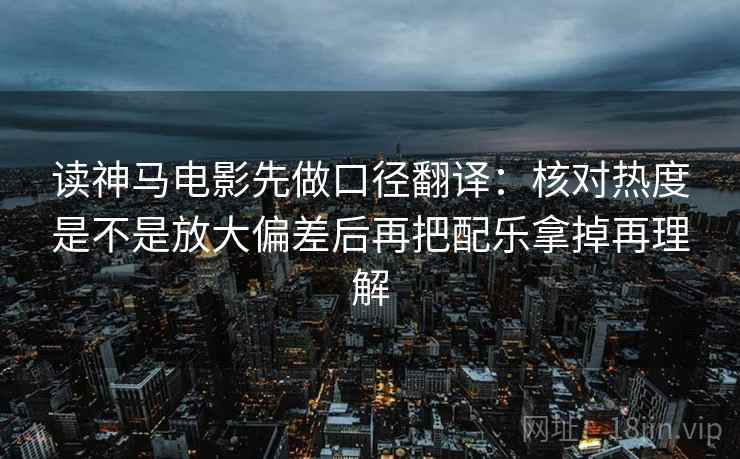 读神马电影先做口径翻译：核对热度是不是放大偏差后再把配乐拿掉再理解