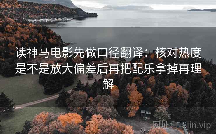 读神马电影先做口径翻译：核对热度是不是放大偏差后再把配乐拿掉再理解