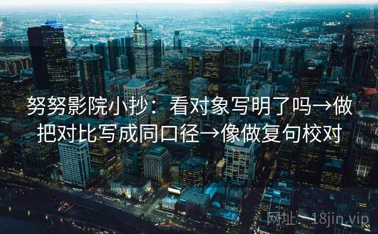 努努影院小抄：看对象写明了吗→做把对比写成同口径→像做复句校对