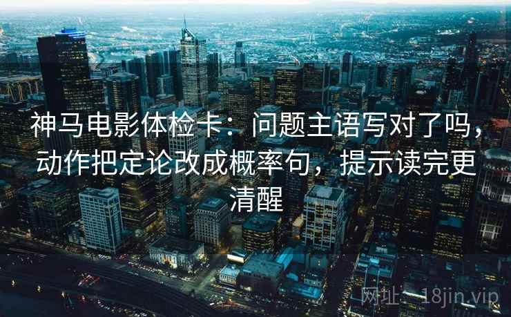 神马电影体检卡：问题主语写对了吗，动作把定论改成概率句，提示读完更清醒