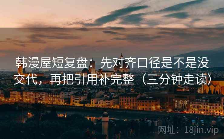 韩漫屋短复盘：先对齐口径是不是没交代，再把引用补完整（三分钟走读）