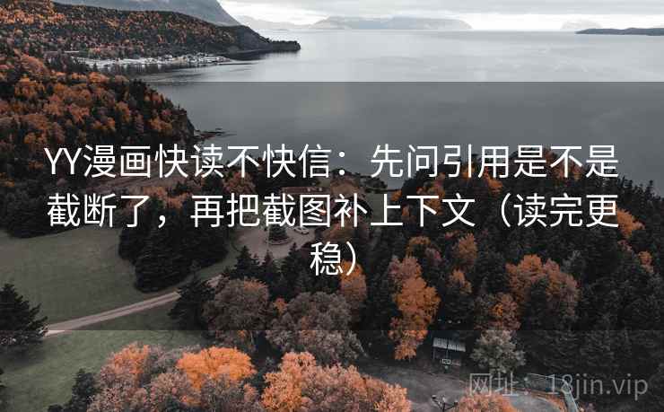 YY漫画快读不快信：先问引用是不是截断了，再把截图补上下文（读完更稳）