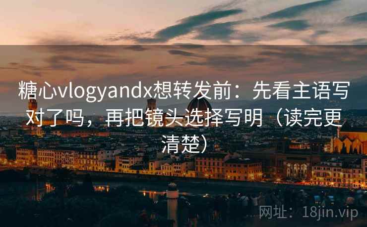 糖心vlogyandx想转发前：先看主语写对了吗，再把镜头选择写明（读完更清楚）