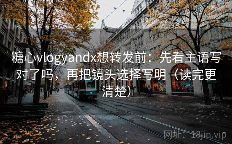 糖心vlogyandx想转发前：先看主语写对了吗，再把镜头选择写明（读完更清楚）
