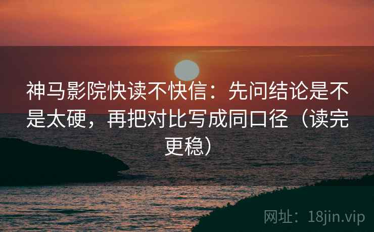 神马影院快读不快信：先问结论是不是太硬，再把对比写成同口径（读完更稳）