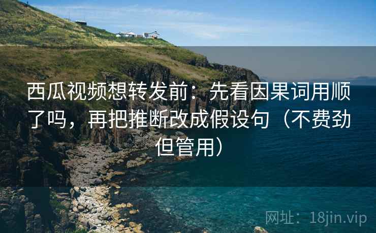 西瓜视频想转发前：先看因果词用顺了吗，再把推断改成假设句（不费劲但管用）