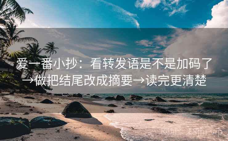 爱一番小抄：看转发语是不是加码了→做把结尾改成摘要→读完更清楚