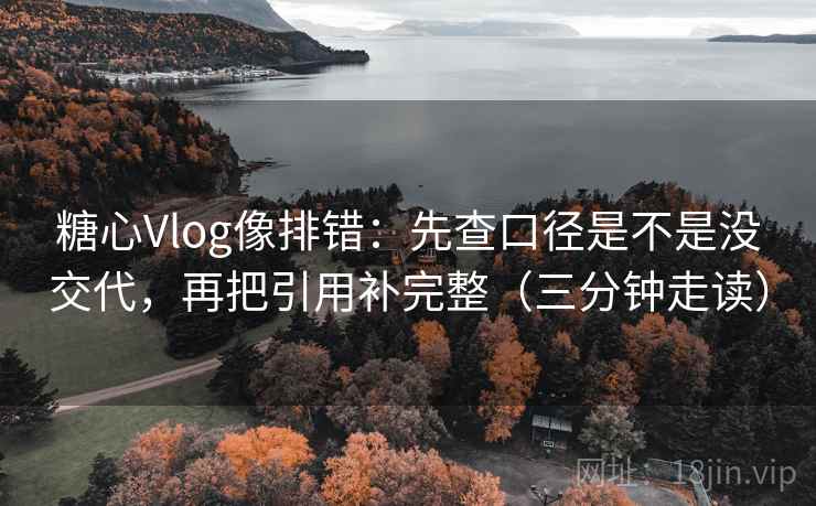 糖心Vlog像排错：先查口径是不是没交代，再把引用补完整（三分钟走读）