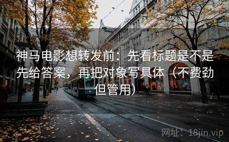 神马电影想转发前：先看标题是不是先给答案，再把对象写具体（不费劲但管用）