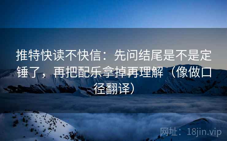 推特快读不快信：先问结尾是不是定锤了，再把配乐拿掉再理解（像做口径翻译）